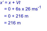 x’ = x + Vt  = 0 + 6s x 26 ms-1 = 0 + 216 m = 216 m